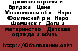 джинсы стразы и бриджи › Цена ­ 550 - Московская обл., Наро-Фоминский р-н, Наро-Фоминск г. Дети и материнство » Детская одежда и обувь   